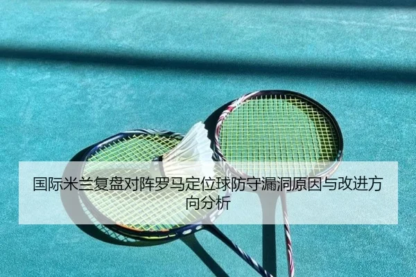 国际米兰复盘对阵罗马定位球防守漏洞原因与改进方向分析