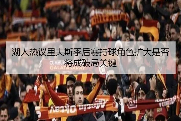 湖人热议里夫斯季后赛持球角色扩大是否将成破局关键