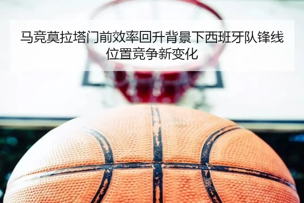马竞莫拉塔门前效率回升背景下西班牙队锋线位置竞争新变化