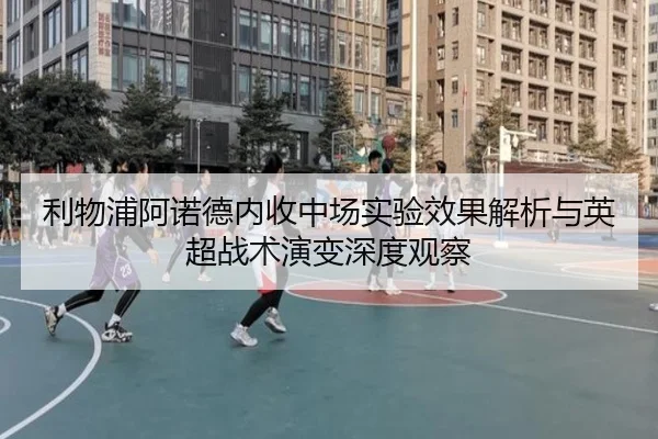 利物浦阿诺德内收中场实验效果解析与英超战术演变深度观察
