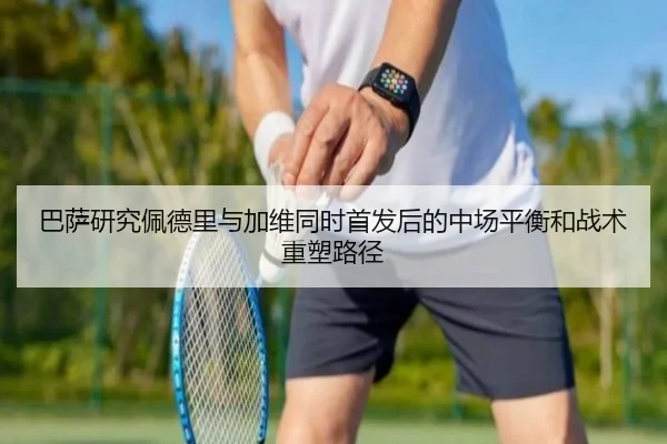 巴萨研究佩德里与加维同时首发后的中场平衡和战术重塑路径