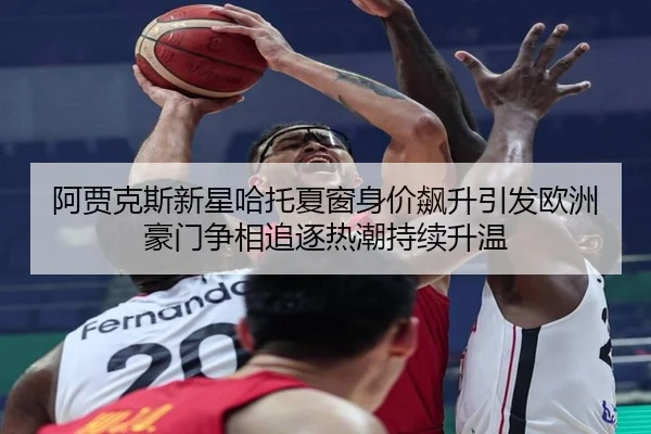阿贾克斯新星哈托夏窗身价飙升引发欧洲豪门争相追逐热潮持续升温