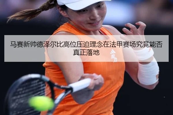 马赛新帅德泽尔比高位压迫理念在法甲赛场究竟能否真正落地