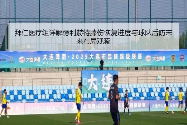 拜仁医疗组详解德利赫特膝伤恢复进度与球队后防未来布局观察
