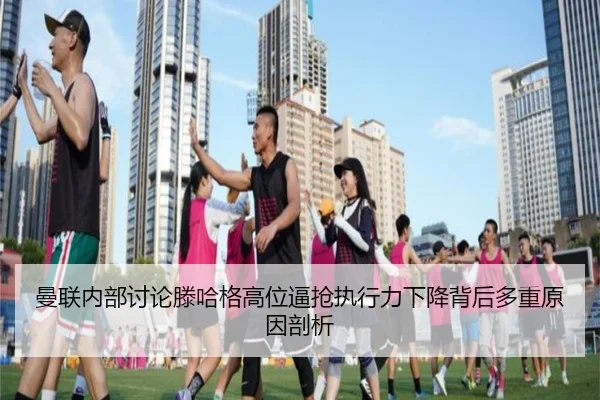 曼联内部讨论滕哈格高位逼抢执行力下降背后多重原因剖析