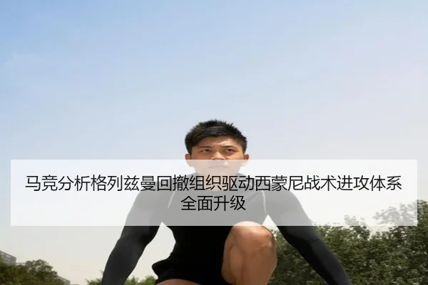 马竞分析格列兹曼回撤组织驱动西蒙尼战术进攻体系全面升级