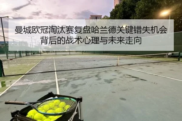 曼城欧冠淘汰赛复盘哈兰德关键错失机会背后的战术心理与未来走向